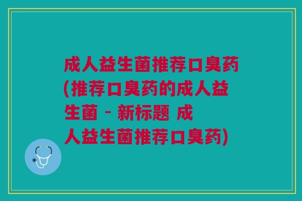 成人益生菌推荐口臭药(推荐口臭药的成人益生菌 - 新标题 成人益生菌推荐口臭药)
