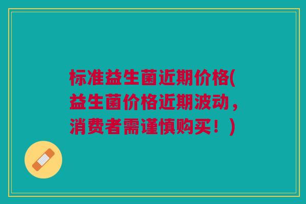 标准益生菌近期价格(益生菌价格近期波动，消费者需谨慎购买！)