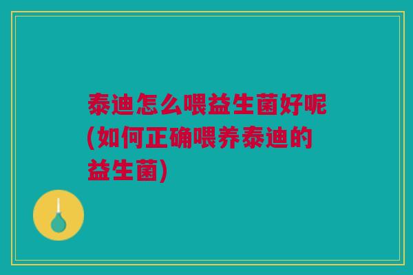 泰迪怎么喂益生菌好呢(如何正确喂养泰迪的益生菌)