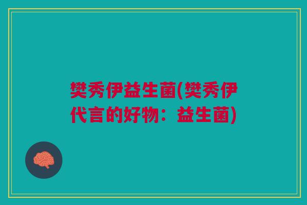 樊秀伊益生菌(樊秀伊代言的好物：益生菌)