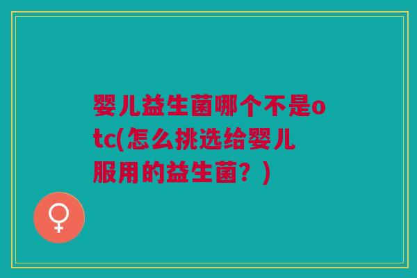 婴儿益生菌哪个不是otc(怎么挑选给婴儿服用的益生菌？)