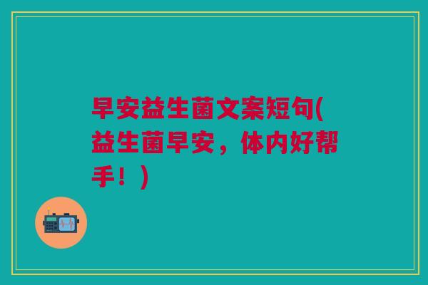 早安益生菌文案短句(益生菌早安，体内好帮手！)