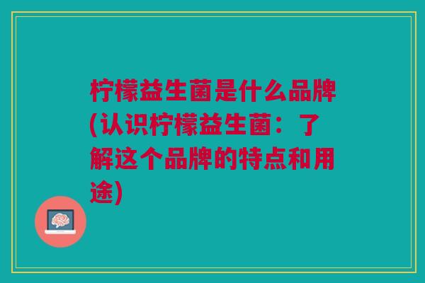 柠檬益生菌是什么品牌(认识柠檬益生菌：了解这个品牌的特点和用途)