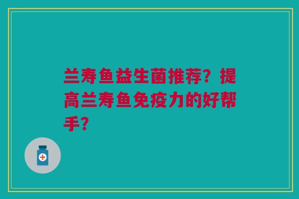 兰寿鱼益生菌推荐？提高兰寿鱼免疫力的好帮手？