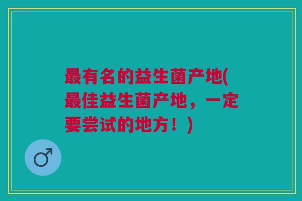 最有名的益生菌产地(最佳益生菌产地，一定要尝试的地方！)