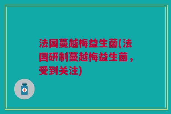 法国蔓越梅益生菌(法国研制蔓越梅益生菌，受到关注)