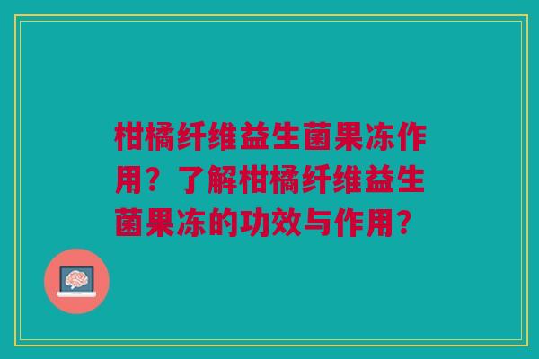 柑橘纤维益生菌果冻作用？了解柑橘纤维益生菌果冻的功效与作用？