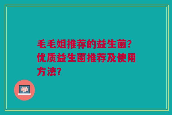 毛毛姐推荐的益生菌？优质益生菌推荐及使用方法？