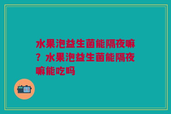 水果泡益生菌能隔夜嘛？水果泡益生菌能隔夜嘛能吃吗