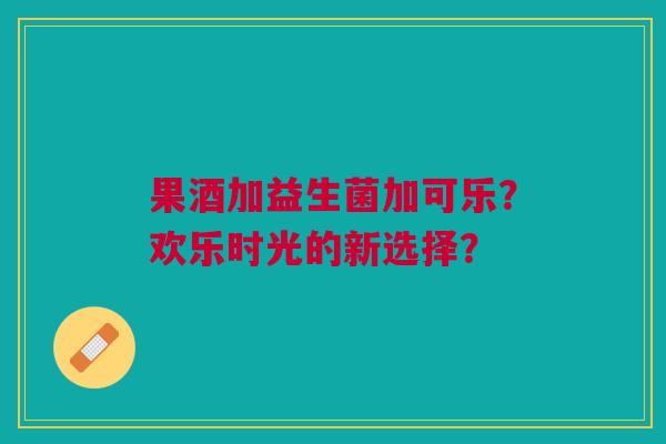 果酒加益生菌加可乐？欢乐时光的新选择？
