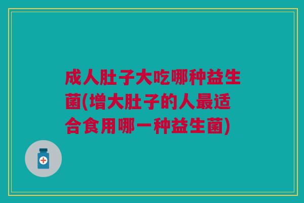 成人肚子大吃哪种益生菌(增大肚子的人最适合食用哪一种益生菌)