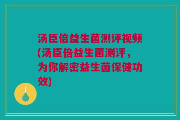 汤臣倍益生菌测评视频(汤臣倍益生菌测评，为你解密益生菌保健功效)
