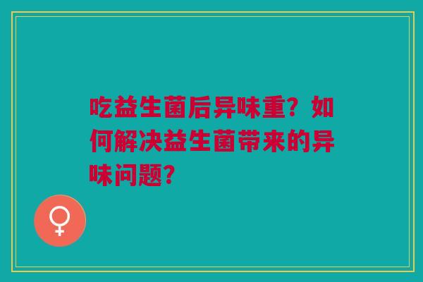 吃益生菌后异味重？如何解决益生菌带来的异味问题？