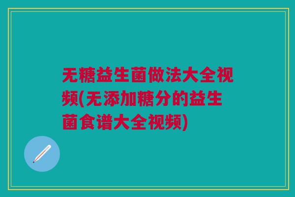 无糖益生菌做法大全视频(无添加糖分的益生菌食谱大全视频)