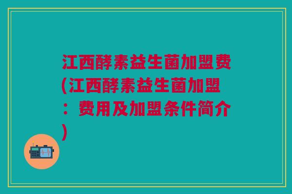 江西酵素益生菌加盟费(江西酵素益生菌加盟：费用及加盟条件简介)