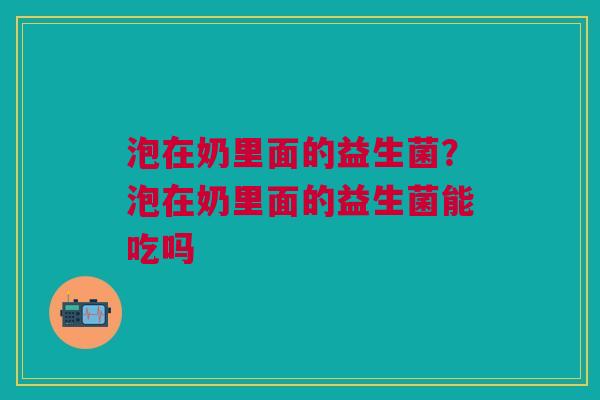 泡在奶里面的益生菌？泡在奶里面的益生菌能吃吗
