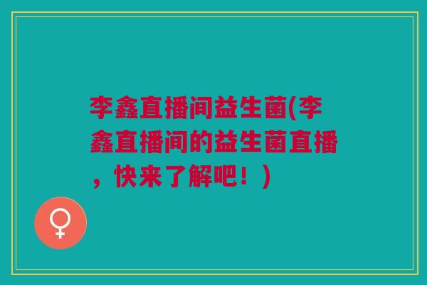 李鑫直播间益生菌(李鑫直播间的益生菌直播，快来了解吧！)