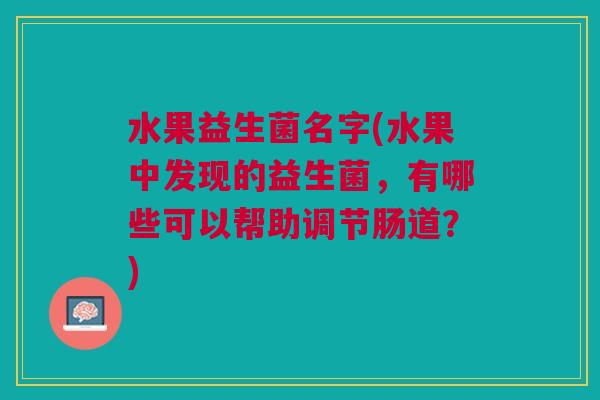 水果益生菌名字(水果中发现的益生菌，有哪些可以帮助调节肠道？)