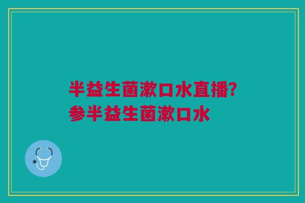 半益生菌漱口水直播？参半益生菌漱口水