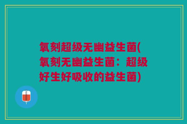 氧刻超级无幽益生菌(氧刻无幽益生菌：超级好生好吸收的益生菌)