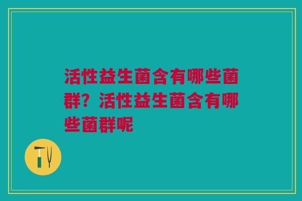 活性益生菌含有哪些菌群？活性益生菌含有哪些菌群呢