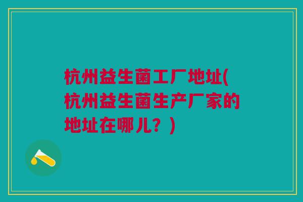 杭州益生菌工厂地址(杭州益生菌生产厂家的地址在哪儿？)