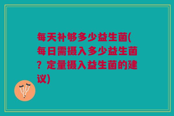 每天补够多少益生菌(每日需摄入多少益生菌？定量摄入益生菌的建议)