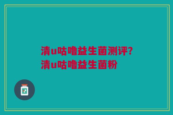 清u咕噜益生菌测评？清u咕噜益生菌粉