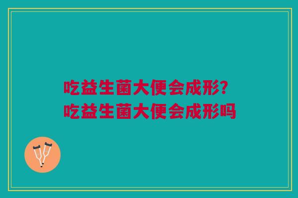 吃益生菌大便会成形？吃益生菌大便会成形吗