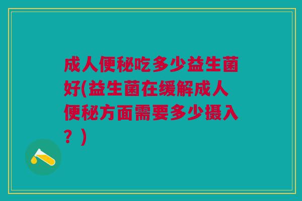 成人便秘吃多少益生菌好(益生菌在缓解成人便秘方面需要多少摄入？)