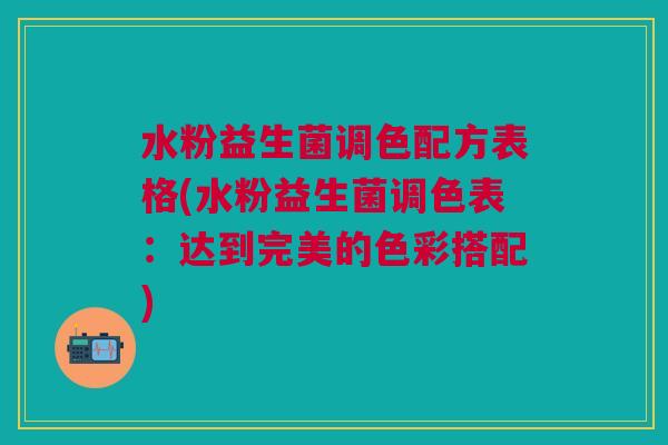 水粉益生菌调色配方表格(水粉益生菌调色表：达到完美的色彩搭配)