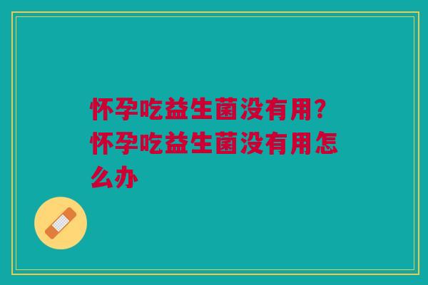 怀孕吃益生菌没有用？怀孕吃益生菌没有用怎么办