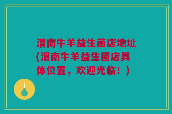 渭南牛羊益生菌店地址(渭南牛羊益生菌店具体位置，欢迎光临！)