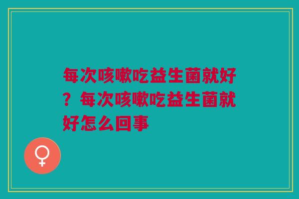 每次咳嗽吃益生菌就好？每次咳嗽吃益生菌就好怎么回事