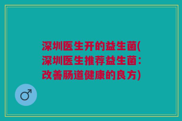 深圳医生开的益生菌(深圳医生推荐益生菌：改善肠道健康的良方)