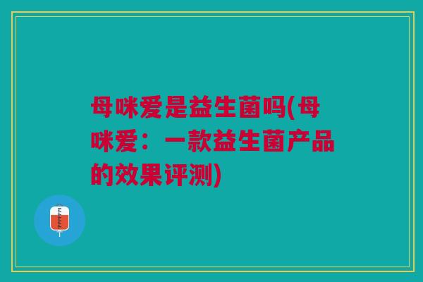 母咪爱是益生菌吗(母咪爱：一款益生菌产品的效果评测)