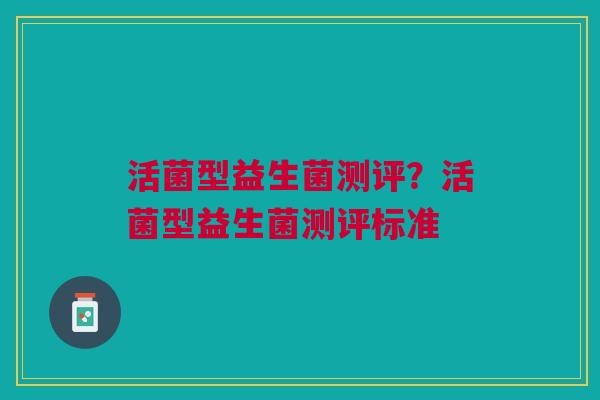 活菌型益生菌测评？活菌型益生菌测评标准