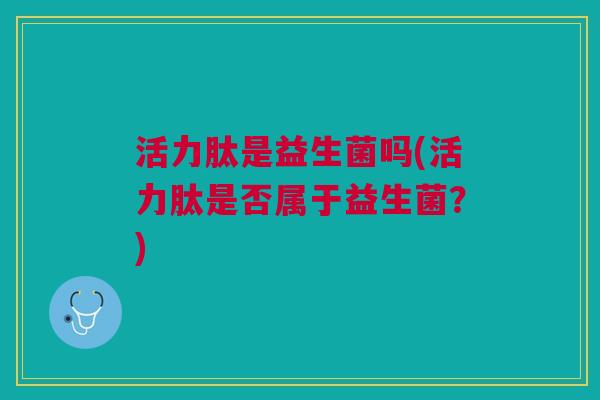 活力肽是益生菌吗(活力肽是否属于益生菌？)