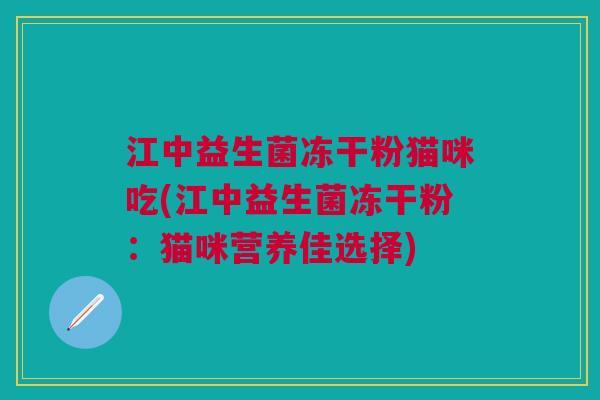 江中益生菌冻干粉猫咪吃(江中益生菌冻干粉：猫咪营养佳选择)