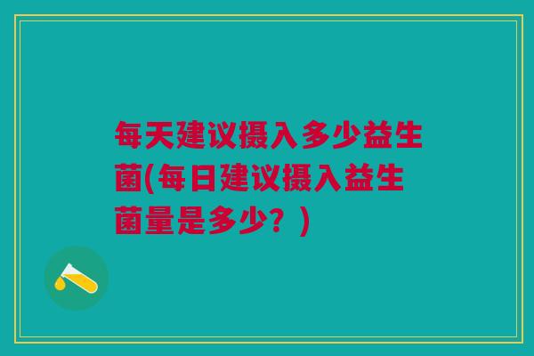每天建议摄入多少益生菌(每日建议摄入益生菌量是多少？)