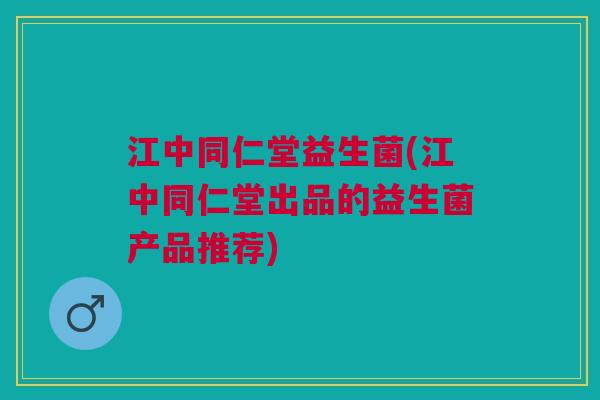 江中同仁堂益生菌(江中同仁堂出品的益生菌产品推荐)