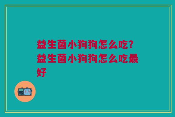 益生菌小狗狗怎么吃?益生菌小狗狗怎么吃好 益生菌小狗狗怎么吃?益生菌小狗狗怎么吃好