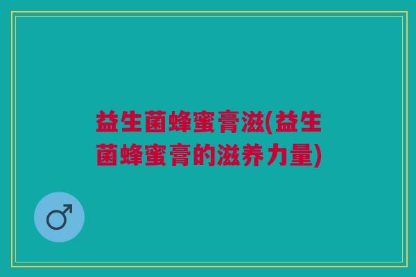 益生菌蜂蜜膏滋(益生菌蜂蜜膏的滋养力量) 益生菌蜂蜜膏滋(益生菌蜂蜜膏的滋养力量)
