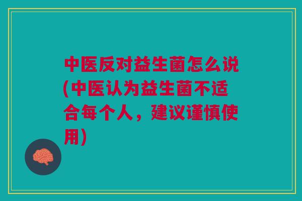 中医反对益生菌怎么说(中医认为益生菌不适合每个人,建议谨慎使用)