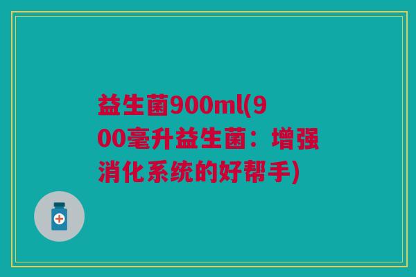 益生菌900ml(900毫升益生菌：增强消化系统的好帮手)