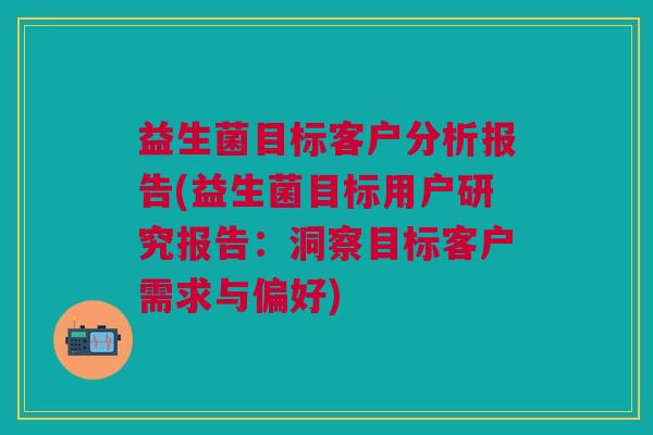 益生菌目标客户分析报告(益生菌目标用户研究报告：洞察目标客户需求与偏好)