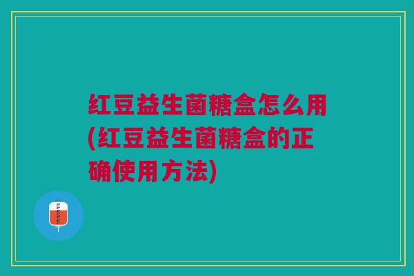 红豆益生菌糖盒怎么用(红豆益生菌糖盒的正确使用方法)