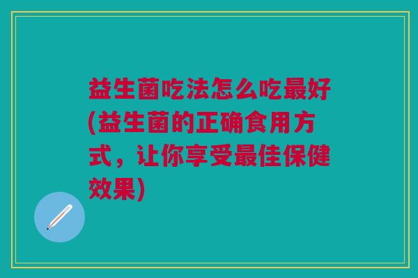 益生菌吃法怎么吃好(益生菌的正确食用方式，让你享受佳保健效果)