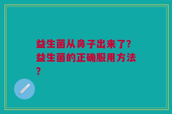 益生菌从鼻子出来了?益生菌的正确服用方法? 益生菌从鼻子出来了?益生菌的正确服用方法?