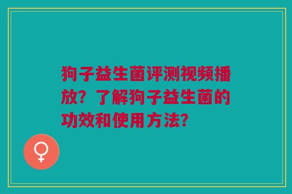 狗子益生菌评测视频播放?了解狗子益生菌的功效和使用方法? 狗子益生菌评测视频播放?了解狗子益生菌的功效和使用方法?